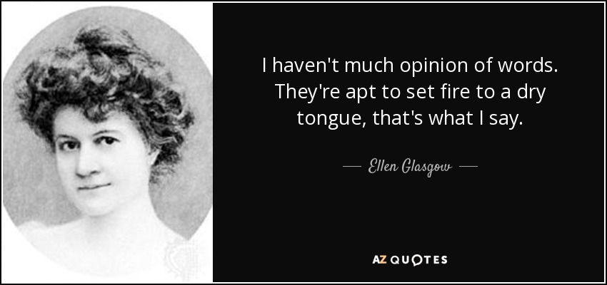 I haven't much opinion of words. They're apt to set fire to a dry tongue, that's what I say. - Ellen Glasgow