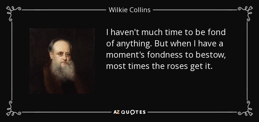 I haven't much time to be fond of anything. But when I have a moment's fondness to bestow, most times the roses get it. - Wilkie Collins