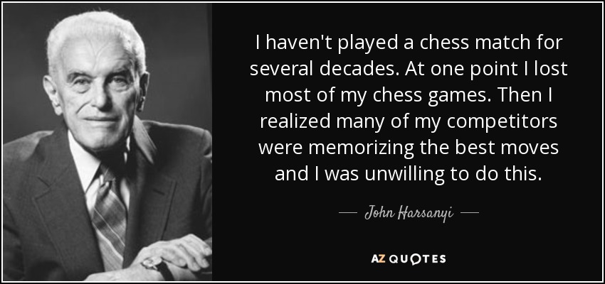 I haven't played a chess match for several decades. At one point I lost most of my chess games. Then I realized many of my competitors were memorizing the best moves and I was unwilling to do this. - John Harsanyi