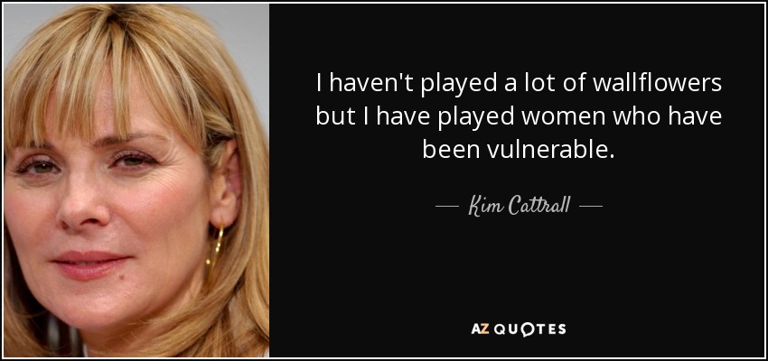 I haven't played a lot of wallflowers but I have played women who have been vulnerable. - Kim Cattrall