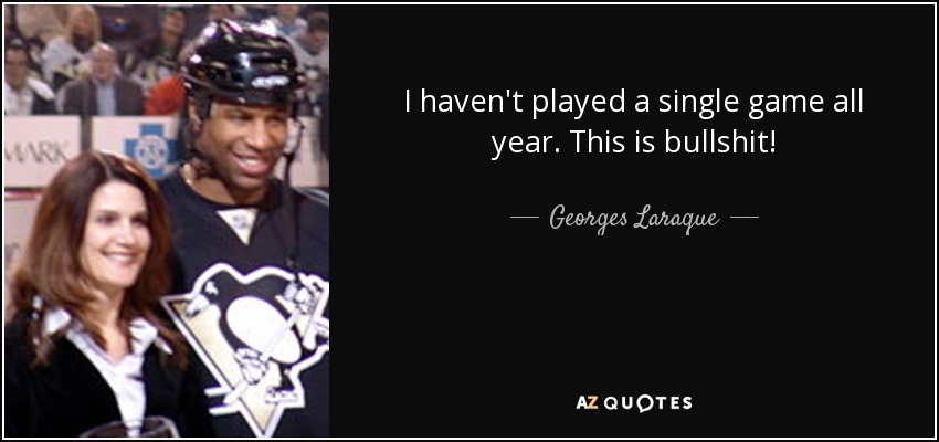 I haven't played a single game all year. This is bullshit! - Georges Laraque