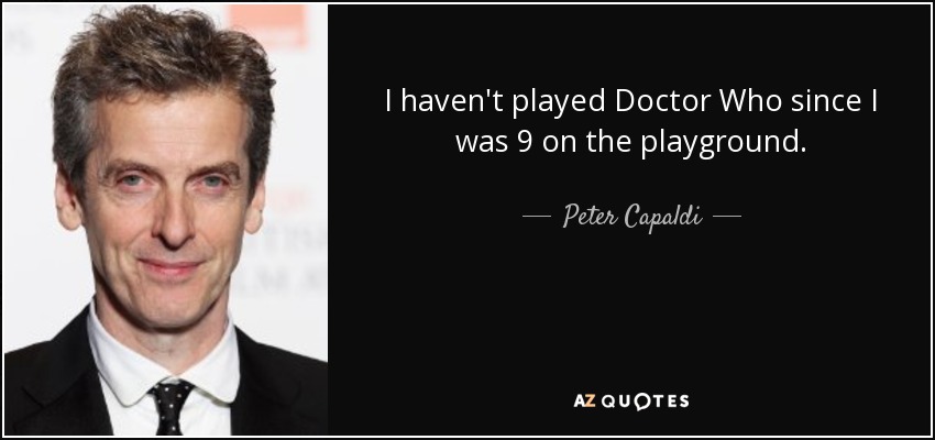 I haven't played Doctor Who since I was 9 on the playground. - Peter Capaldi