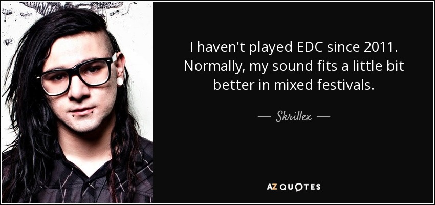I haven't played EDC since 2011. Normally, my sound fits a little bit better in mixed festivals. - Skrillex