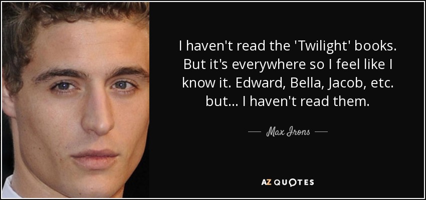 I haven't read the 'Twilight' books. But it's everywhere so I feel like I know it. Edward, Bella, Jacob, etc. but... I haven't read them. - Max Irons