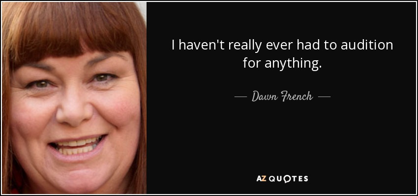 I haven't really ever had to audition for anything. - Dawn French