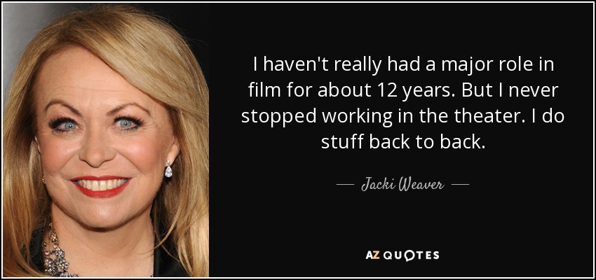 I haven't really had a major role in film for about 12 years. But I never stopped working in the theater. I do stuff back to back. - Jacki Weaver