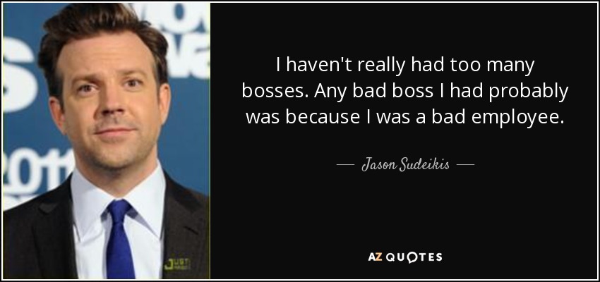 I haven't really had too many bosses. Any bad boss I had probably was because I was a bad employee. - Jason Sudeikis