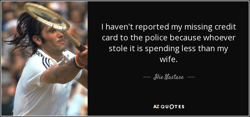 I haven't reported my missing credit card to the police because whoever stole it is spending less than my wife. - Ilie Nastase