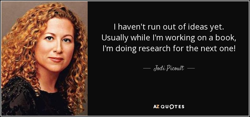 I haven't run out of ideas yet. Usually while I'm working on a book, I'm doing research for the next one! - Jodi Picoult