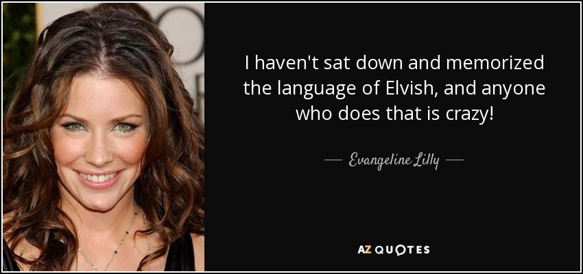 I haven't sat down and memorized the language of Elvish, and anyone who does that is crazy! - Evangeline Lilly