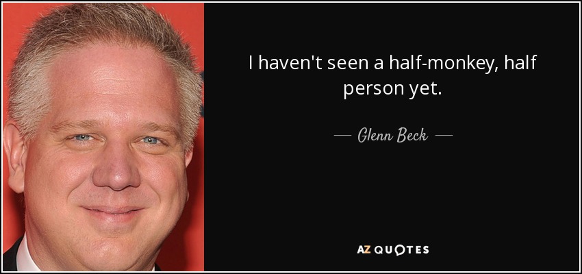 I haven't seen a half-monkey, half person yet. - Glenn Beck