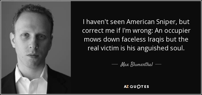 I haven't seen American Sniper, but correct me if I'm wrong: An occupier mows down faceless Iraqis but the real victim is his anguished soul. - Max Blumenthal