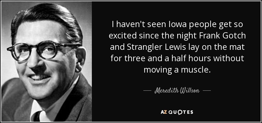 I haven't seen Iowa people get so excited since the night Frank Gotch and Strangler Lewis lay on the mat for three and a half hours without moving a muscle. - Meredith Willson