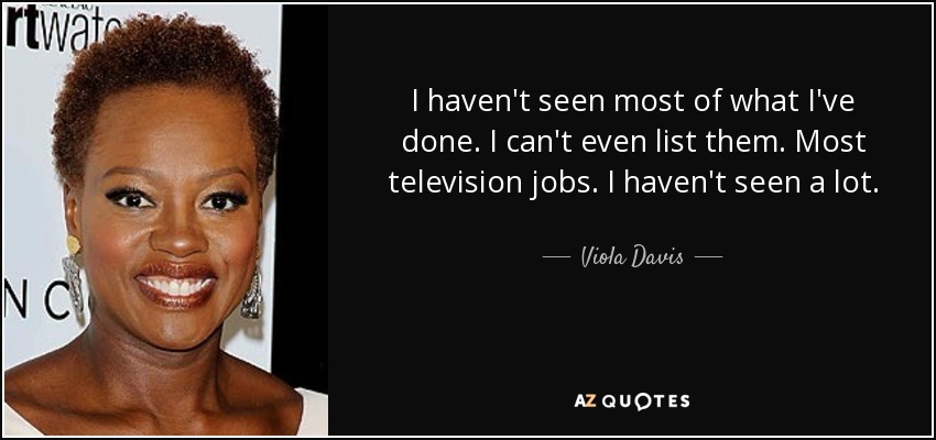 I haven't seen most of what I've done. I can't even list them. Most television jobs. I haven't seen a lot. - Viola Davis