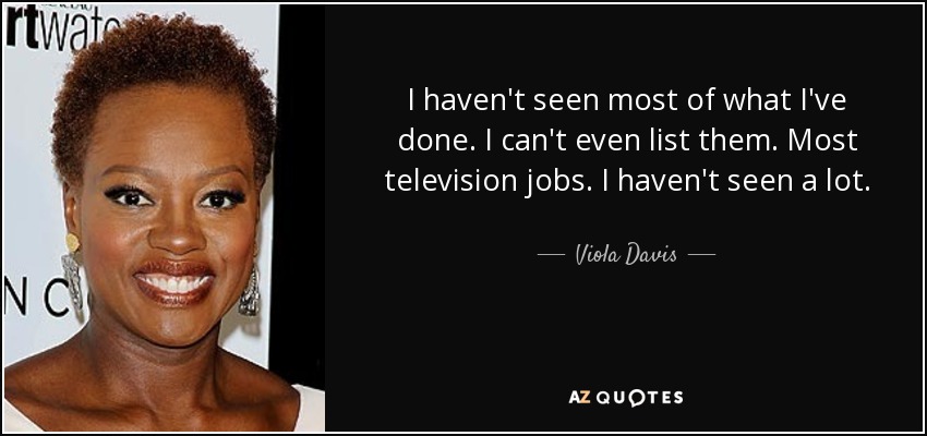I haven't seen most of what I've done. I can't even list them. Most television jobs. I haven't seen a lot. - Viola Davis