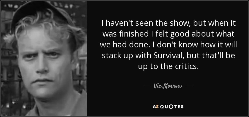 I haven't seen the show, but when it was finished I felt good about what we had done. I don't know how it will stack up with Survival, but that'll be up to the critics. - Vic Morrow
