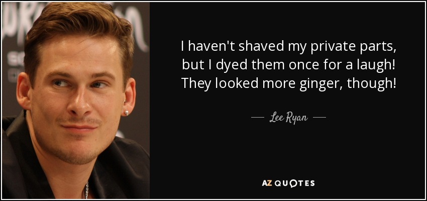 I haven't shaved my private parts, but I dyed them once for a laugh! They looked more ginger, though! - Lee Ryan
