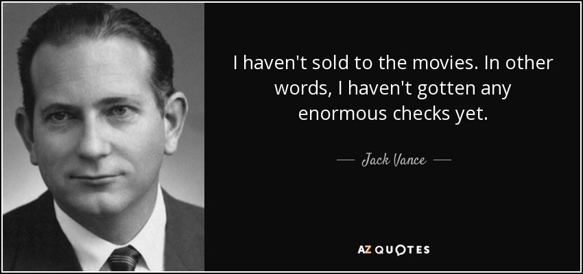 I haven't sold to the movies. In other words, I haven't gotten any enormous checks yet. - Jack Vance