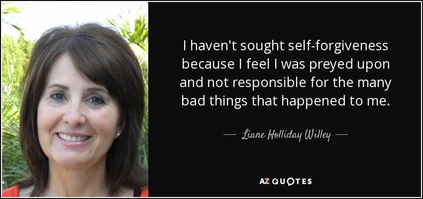I haven't sought self-forgiveness because I feel I was preyed upon and not responsible for the many bad things that happened to me. - Liane Holliday Willey