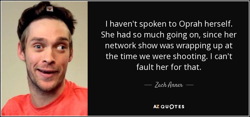 I haven't spoken to Oprah herself. She had so much going on, since her network show was wrapping up at the time we were shooting. I can't fault her for that. - Zach Anner