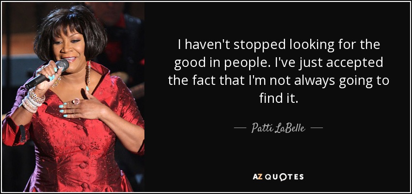 I haven't stopped looking for the good in people. I've just accepted the fact that I'm not always going to find it. - Patti LaBelle