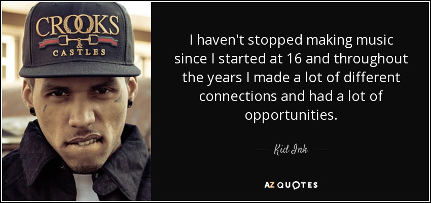 I haven't stopped making music since I started at 16 and throughout the years I made a lot of different connections and had a lot of opportunities. - Kid Ink