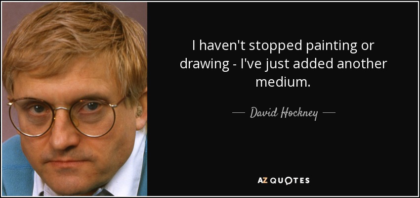 I haven't stopped painting or drawing - I've just added another medium. - David Hockney