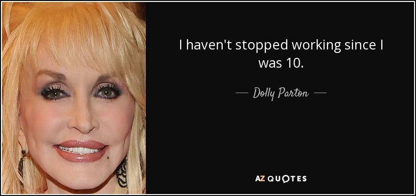 I haven't stopped working since I was 10. - Dolly Parton