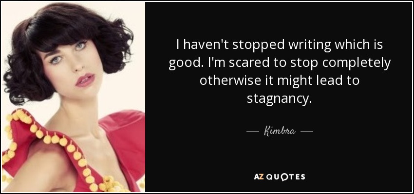 I haven't stopped writing which is good. I'm scared to stop completely otherwise it might lead to stagnancy. - Kimbra