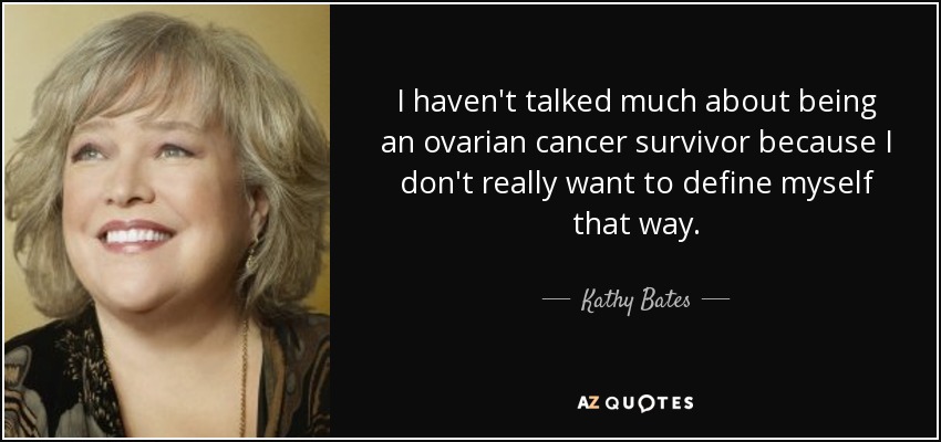 I haven't talked much about being an ovarian cancer survivor because I don't really want to define myself that way. - Kathy Bates