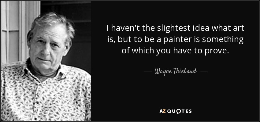 I haven't the slightest idea what art is, but to be a painter is something of which you have to prove. - Wayne Thiebaud