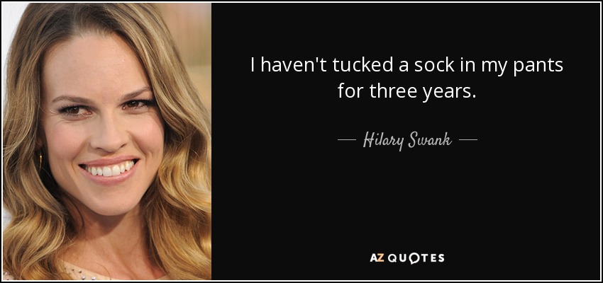 I haven't tucked a sock in my pants for three years. - Hilary Swank