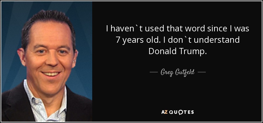 I haven`t used that word since I was 7 years old. I don`t understand Donald Trump. - Greg Gutfeld