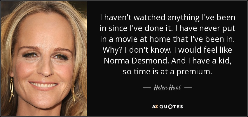 I haven't watched anything I've been in since I've done it. I have never put in a movie at home that I've been in. Why? I don't know. I would feel like Norma Desmond. And I have a kid, so time is at a premium. - Helen Hunt