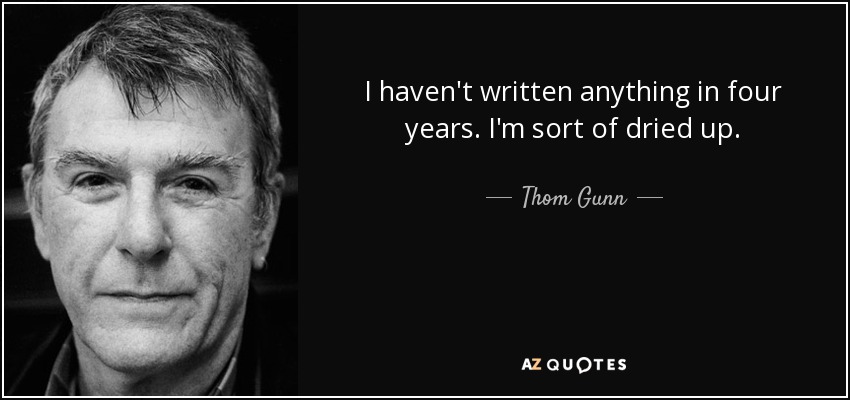 I haven't written anything in four years. I'm sort of dried up. - Thom Gunn
