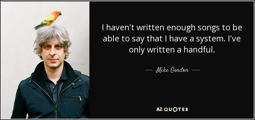 I haven't written enough songs to be able to say that I have a system. I've only written a handful. - Mike Gordon