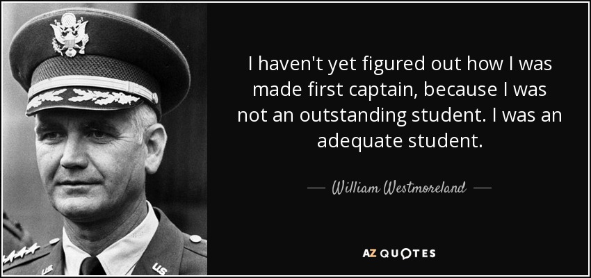 I haven't yet figured out how I was made first captain, because I was not an outstanding student. I was an adequate student. - William Westmoreland