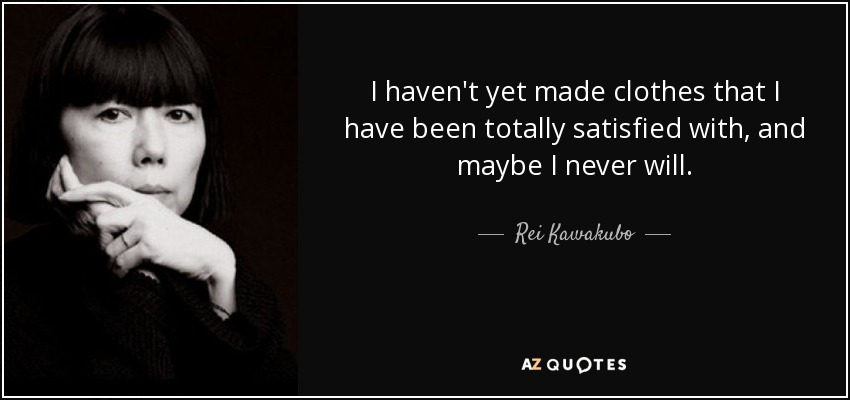 I haven't yet made clothes that I have been totally satisfied with, and maybe I never will. - Rei Kawakubo