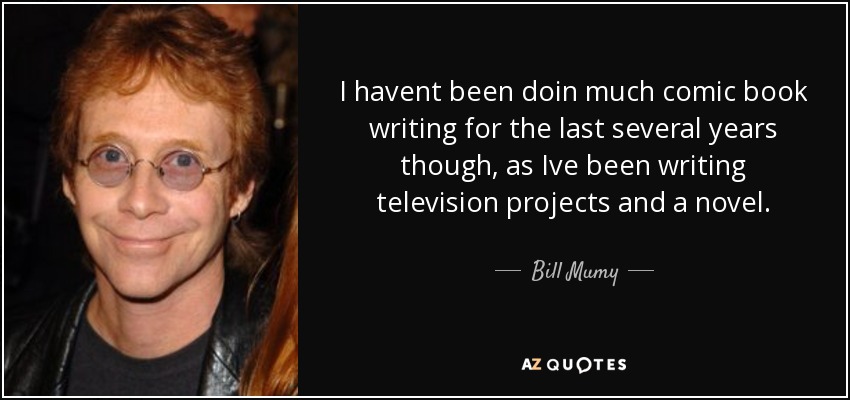 I havent been doin much comic book writing for the last several years though, as Ive been writing television projects and a novel. - Bill Mumy