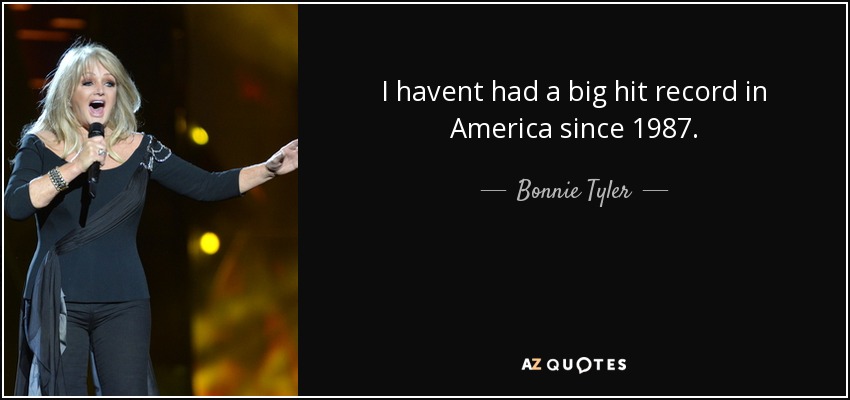 I havent had a big hit record in America since 1987. - Bonnie Tyler