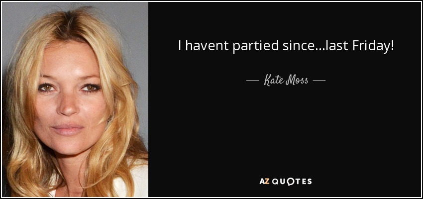 I havent partied since...last Friday! - Kate Moss
