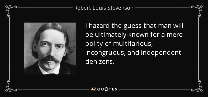 I hazard the guess that man will be ultimately known for a mere polity of multifarious, incongruous, and independent denizens. - Robert Louis Stevenson