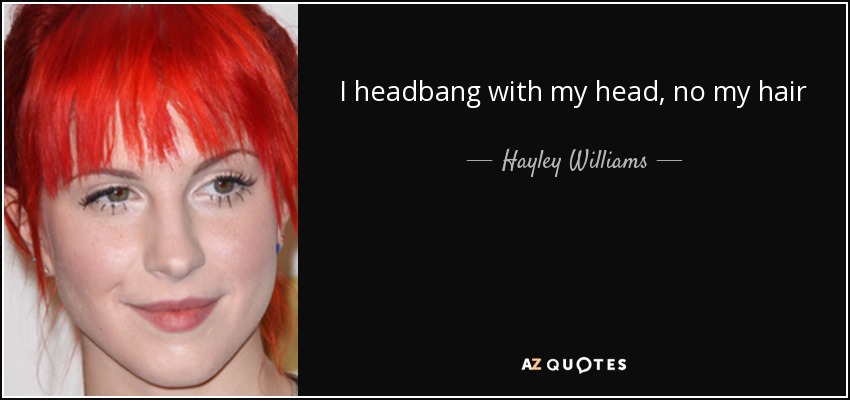I headbang with my head, no my hair - Hayley Williams