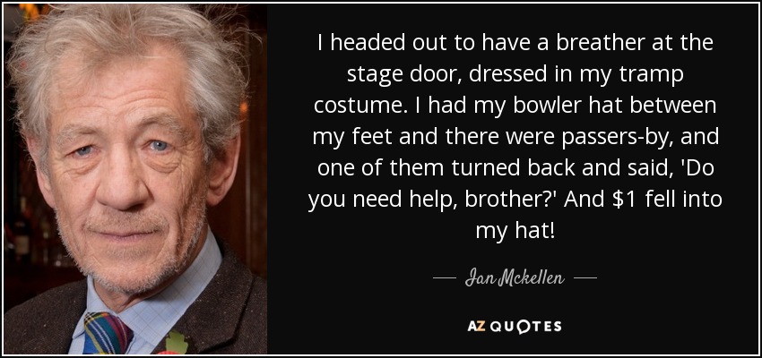 I headed out to have a breather at the stage door, dressed in my tramp costume. I had my bowler hat between my feet and there were passers-by, and one of them turned back and said, 'Do you need help, brother?' And $1 fell into my hat! - Ian Mckellen