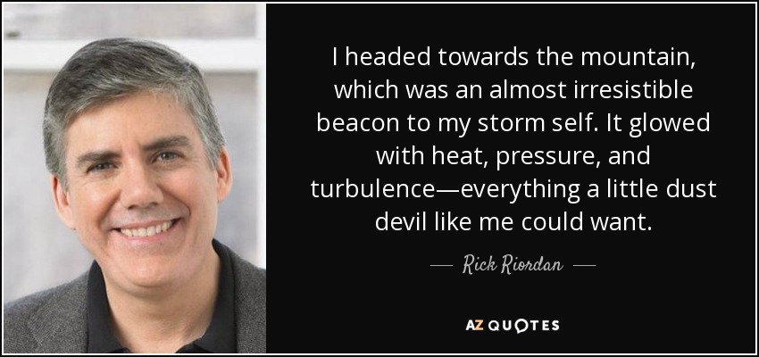 I headed towards the mountain, which was an almost irresistible beacon to my storm self. It glowed with heat, pressure, and turbulence—everything a little dust devil like me could want. - Rick Riordan
