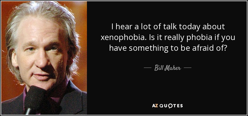 I hear a lot of talk today about xenophobia. Is it really phobia if you have something to be afraid of? - Bill Maher
