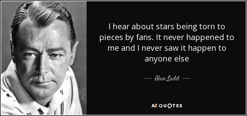 I hear about stars being torn to pieces by fans. It never happened to me and I never saw it happen to anyone else - Alan Ladd