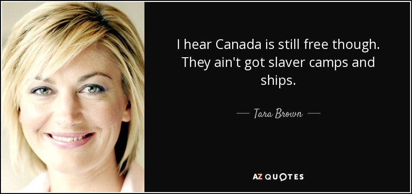 I hear Canada is still free though. They ain't got slaver camps and ships. - Tara Brown