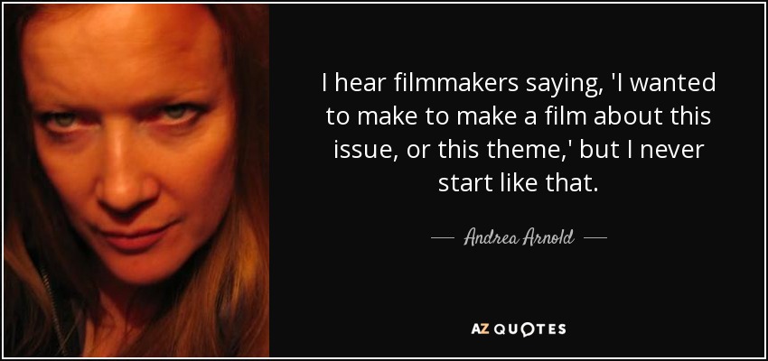 I hear filmmakers saying, 'I wanted to make to make a film about this issue, or this theme,' but I never start like that. - Andrea Arnold