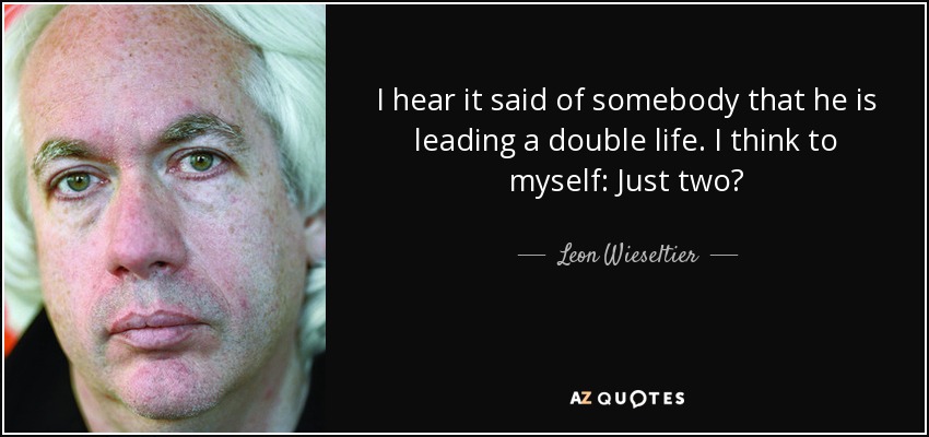 I hear it said of somebody that he is leading a double life. I think to myself: Just two? - Leon Wieseltier